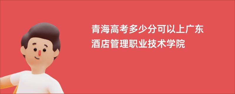 青海高考多少分可以上广东酒店管理职业技术学院