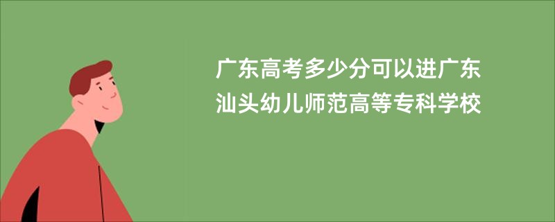 广东高考多少分可以进广东汕头幼儿师范高等专科学校