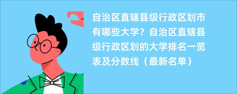 自治区直辖县级行政区划市有哪些大学？自治区直辖县级行政区划的大学排名一览表及分数线（最新名单）