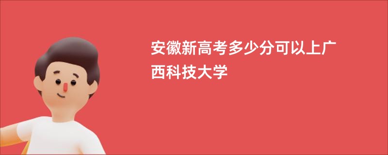 安徽新高考多少分可以上广西科技大学