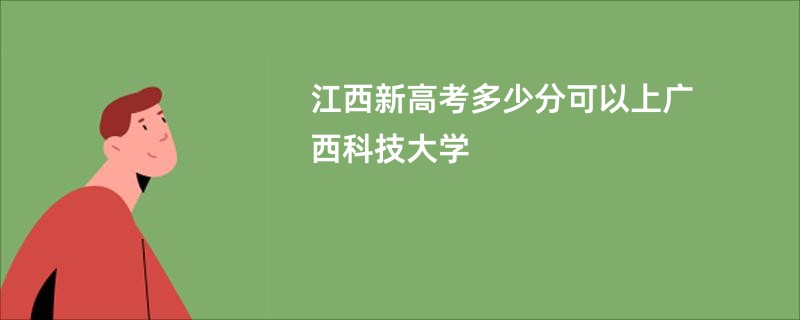 江西新高考多少分可以上广西科技大学