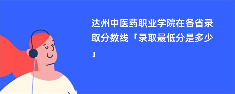 达州中医药职业学院在各省录取分数线「录取最低分是多少」