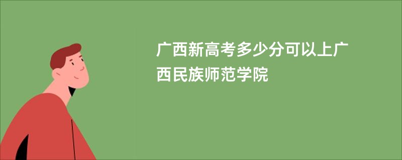广西新高考多少分可以上广西民族师范学院