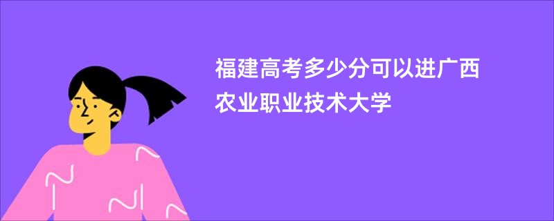 福建高考多少分可以进广西农业职业技术大学