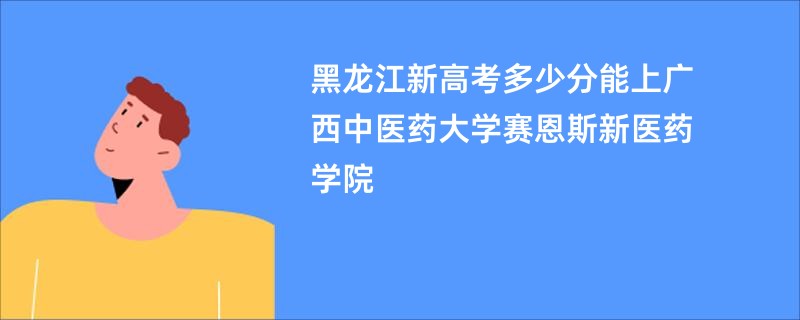 黑龙江新高考多少分能上广西中医药大学赛恩斯新医药学院