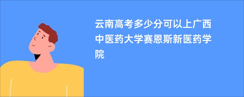 云南高考多少分可以上广西中医药大学赛恩斯新医药学院