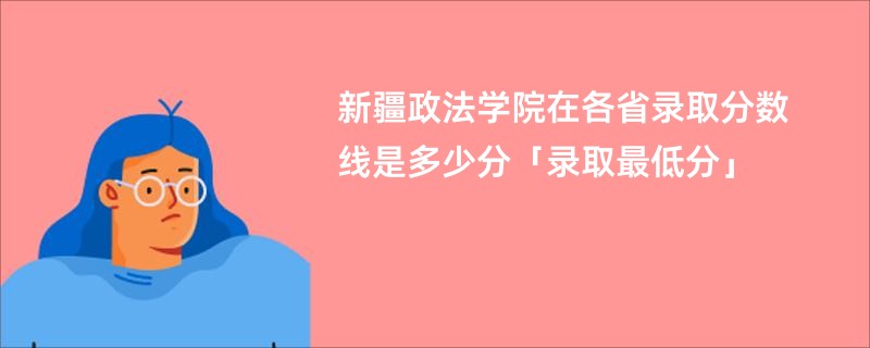新疆政法学院在各省录取分数线是多少分「录取最低分」