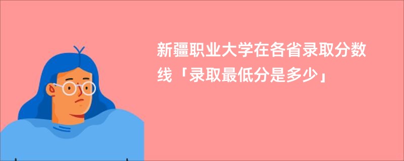 新疆职业大学在各省录取分数线「录取最低分是多少」