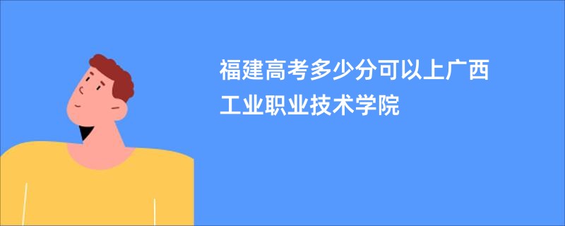 福建高考多少分可以上广西工业职业技术学院