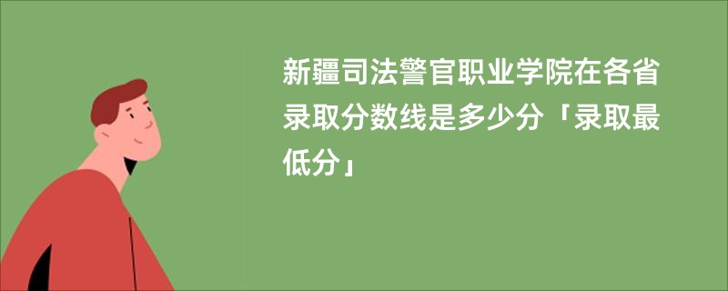 新疆司法警官职业学院在各省录取分数线是多少分「录取最低分」