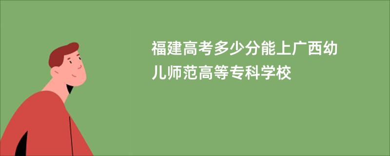 福建高考多少分能上广西幼儿师范高等专科学校