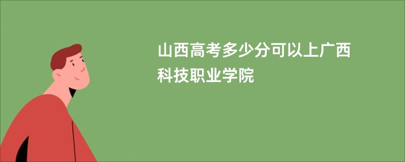 山西高考多少分可以上广西科技职业学院