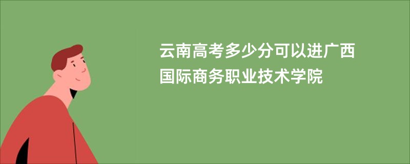 云南高考多少分可以进广西国际商务职业技术学院