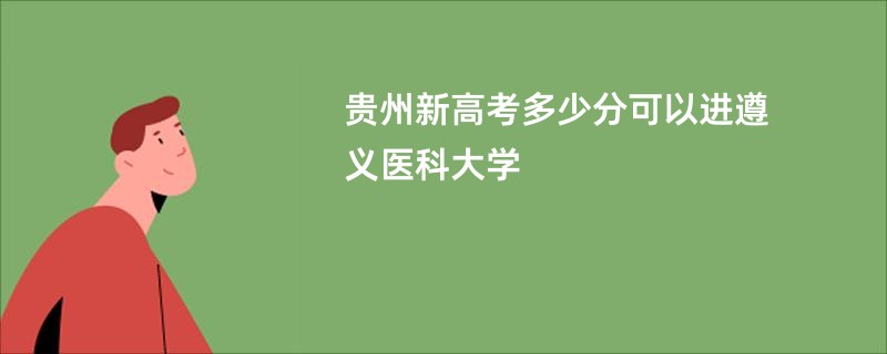 贵州新高考多少分可以进遵义医科大学