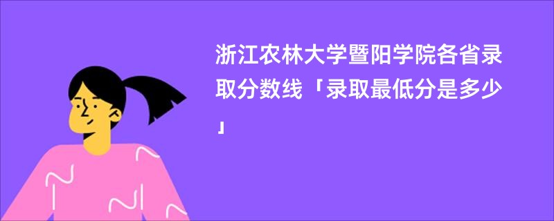 浙江农林大学暨阳学院各省录取分数线「录取最低分是多少」