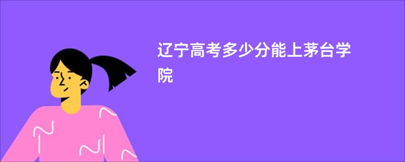 辽宁高考多少分能上茅台学院