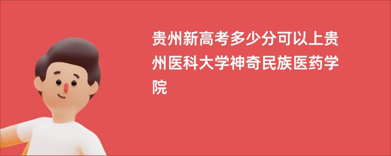 贵州新高考多少分可以上贵州医科大学神奇民族医药学院