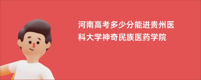 河南高考多少分能进贵州医科大学神奇民族医药学院