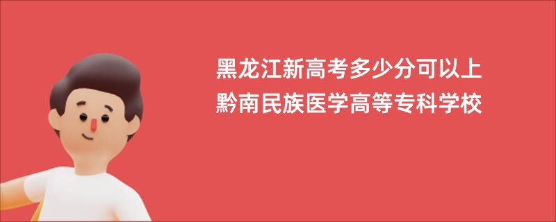 黑龙江新高考多少分可以上黔南民族医学高等专科学校