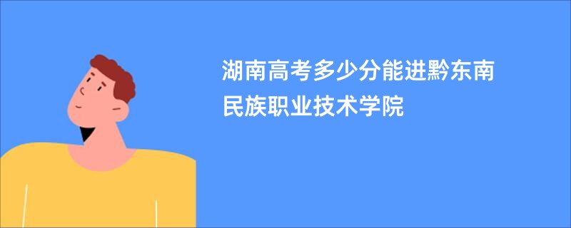 湖南高考多少分能进黔东南民族职业技术学院