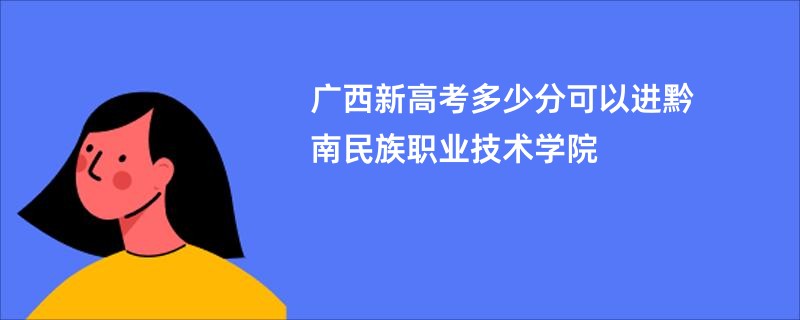 广西新高考多少分可以进黔南民族职业技术学院