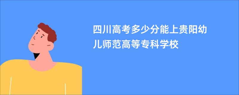 四川高考多少分能上贵阳幼儿师范高等专科学校