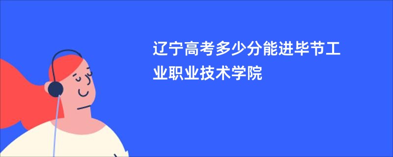 辽宁高考多少分能进毕节工业职业技术学院