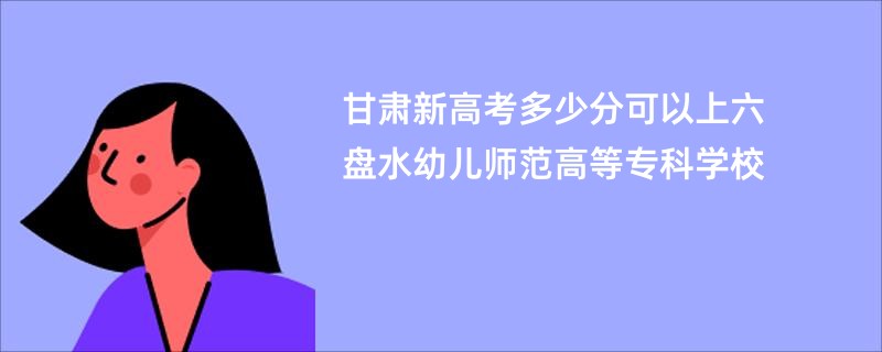 甘肃新高考多少分可以上六盘水幼儿师范高等专科学校