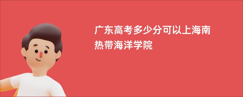 广东高考多少分可以上海南热带海洋学院
