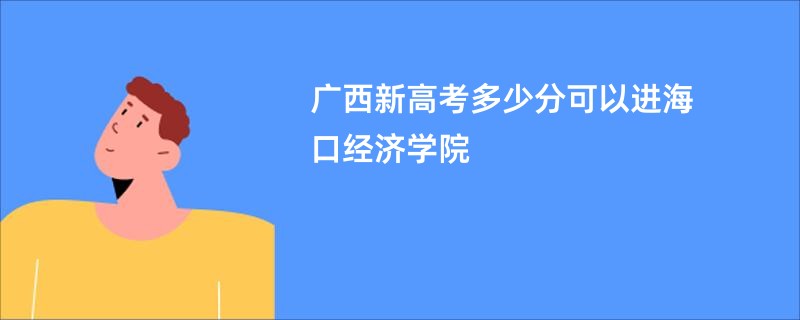 广西新高考多少分可以进海口经济学院