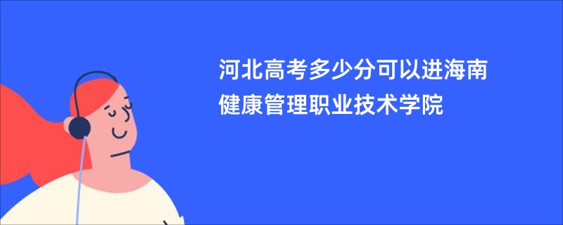 河北高考多少分可以进海南健康管理职业技术学院