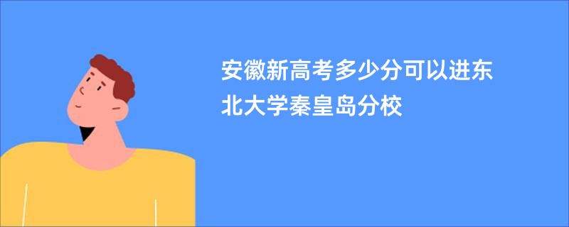 安徽新高考多少分可以进东北大学秦皇岛分校