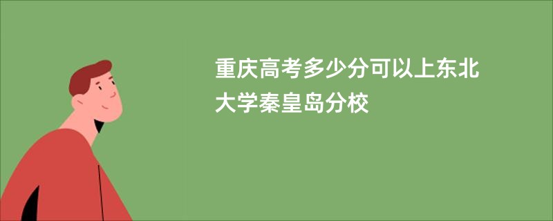 重庆高考多少分可以上东北大学秦皇岛分校