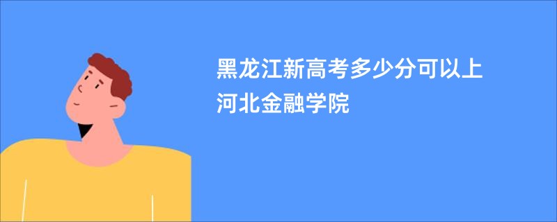 黑龙江新高考多少分可以上河北金融学院