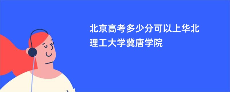 北京高考多少分可以上华北理工大学冀唐学院