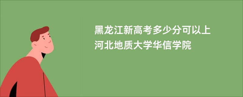 黑龙江新高考多少分可以上河北地质大学华信学院