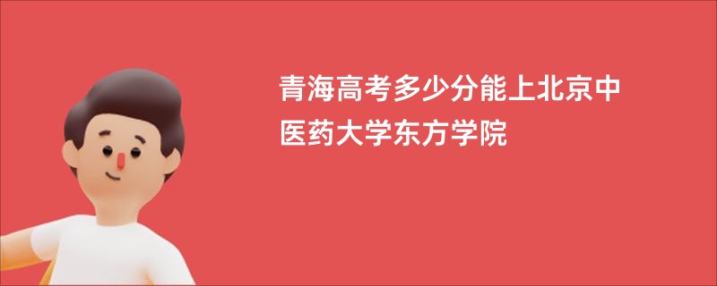 青海高考多少分能上北京中医药大学东方学院