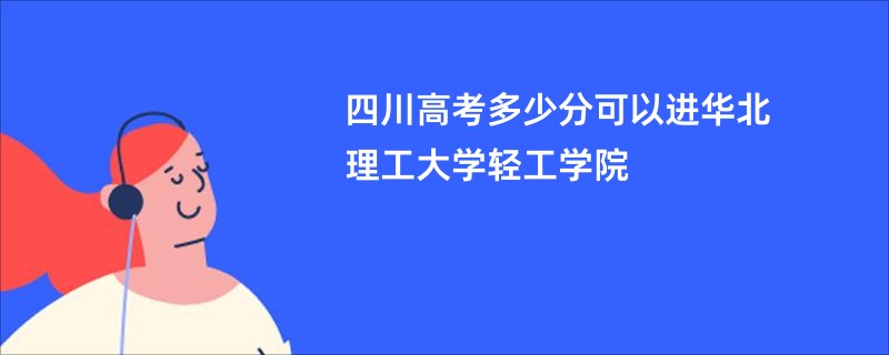 四川高考多少分可以进华北理工大学轻工学院