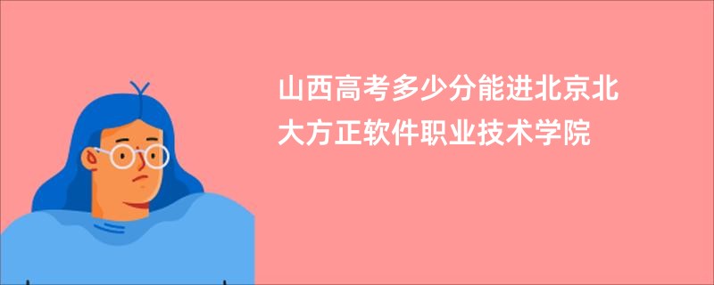 山西高考多少分能进北京北大方正软件职业技术学院