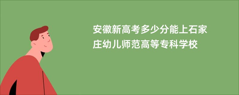 安徽新高考多少分能上石家庄幼儿师范高等专科学校