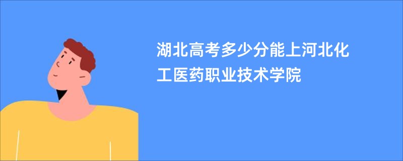 湖北高考多少分能上河北化工医药职业技术学院