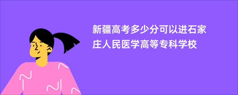 新疆高考多少分可以进石家庄人民医学高等专科学校