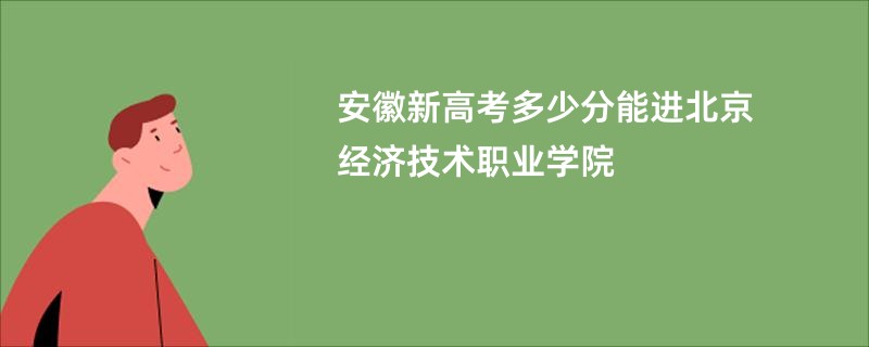 安徽新高考多少分能进北京经济技术职业学院