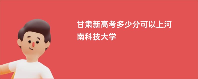 甘肃新高考多少分可以上河南科技大学