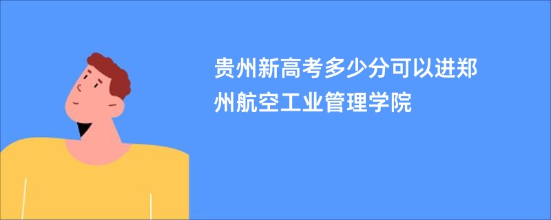 贵州新高考多少分可以进郑州航空工业管理学院
