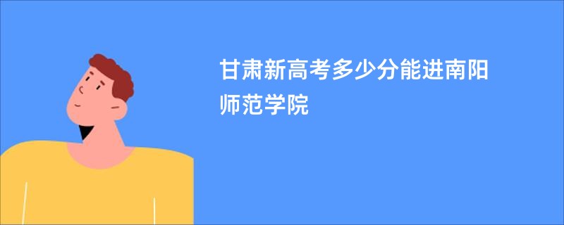甘肃新高考多少分能进南阳师范学院