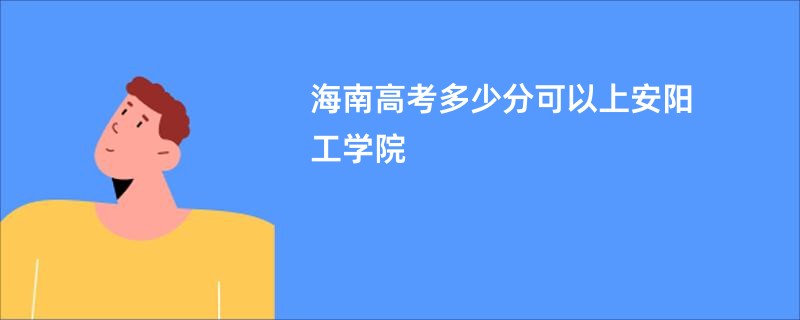 海南高考多少分可以上安阳工学院
