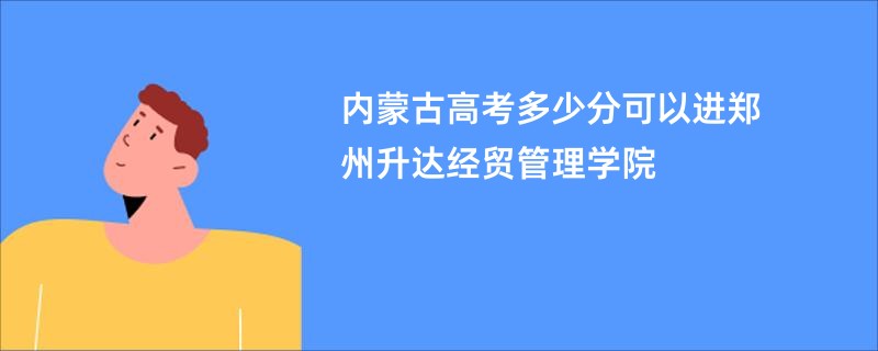 内蒙古高考多少分可以进郑州升达经贸管理学院
