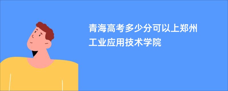 青海高考多少分可以上郑州工业应用技术学院