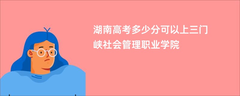 湖南高考多少分可以上三门峡社会管理职业学院